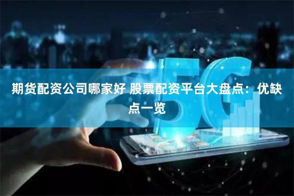 期货配资公司哪家好 股票配资平台大盘点：优缺点一览