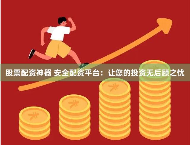 股票配资神器 安全配资平台：让您的投资无后顾之忧
