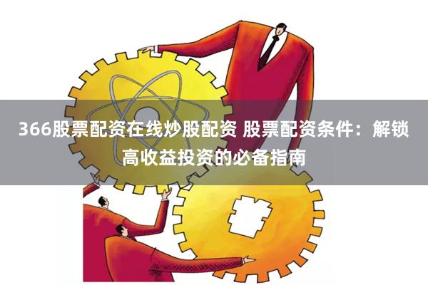 366股票配资在线炒股配资 股票配资条件：解锁高收益投资的必备指南