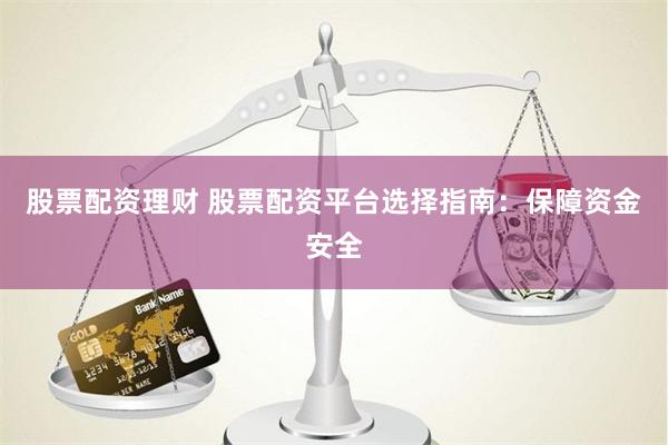 股票配资理财 股票配资平台选择指南：保障资金安全