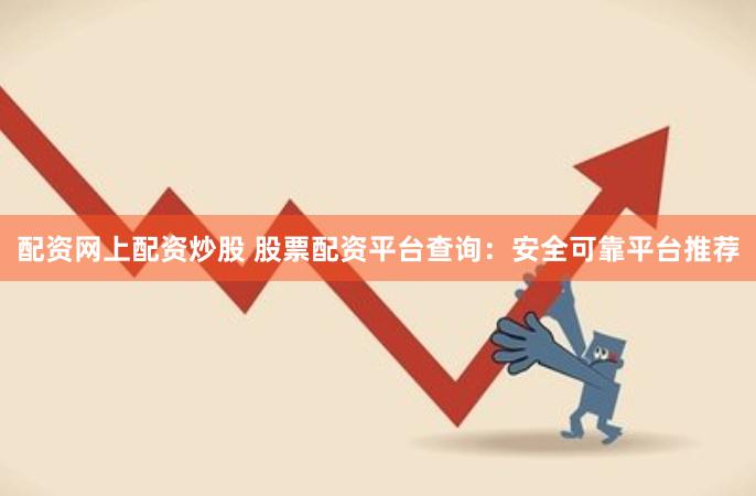 配资网上配资炒股 股票配资平台查询：安全可靠平台推荐
