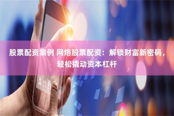 股票配资案例 网络股票配资：解锁财富新密码，轻松撬动资本杠杆