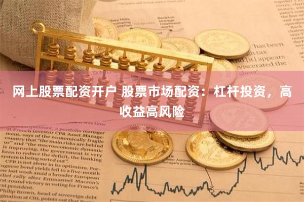 网上股票配资开户 股票市场配资：杠杆投资，高收益高风险
