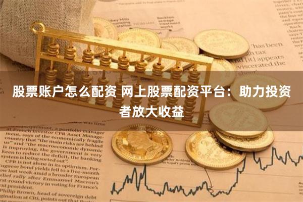 股票账户怎么配资 网上股票配资平台：助力投资者放大收益