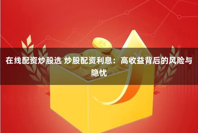 在线配资炒股选 炒股配资利息：高收益背后的风险与隐忧