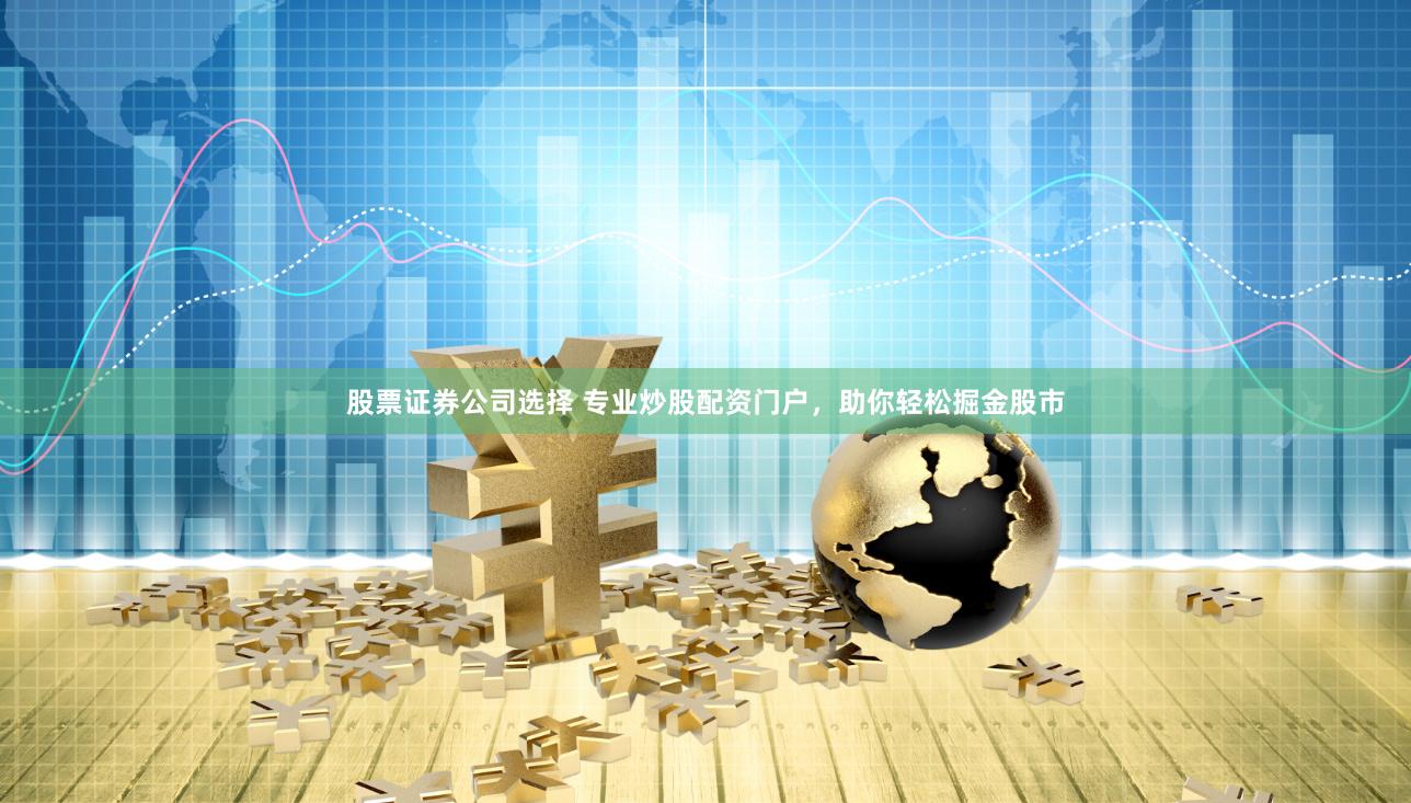 股票证券公司选择 专业炒股配资门户，助你轻松掘金股市