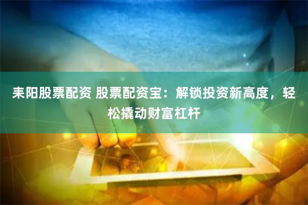 耒阳股票配资 股票配资宝：解锁投资新高度，轻松撬动财富杠杆
