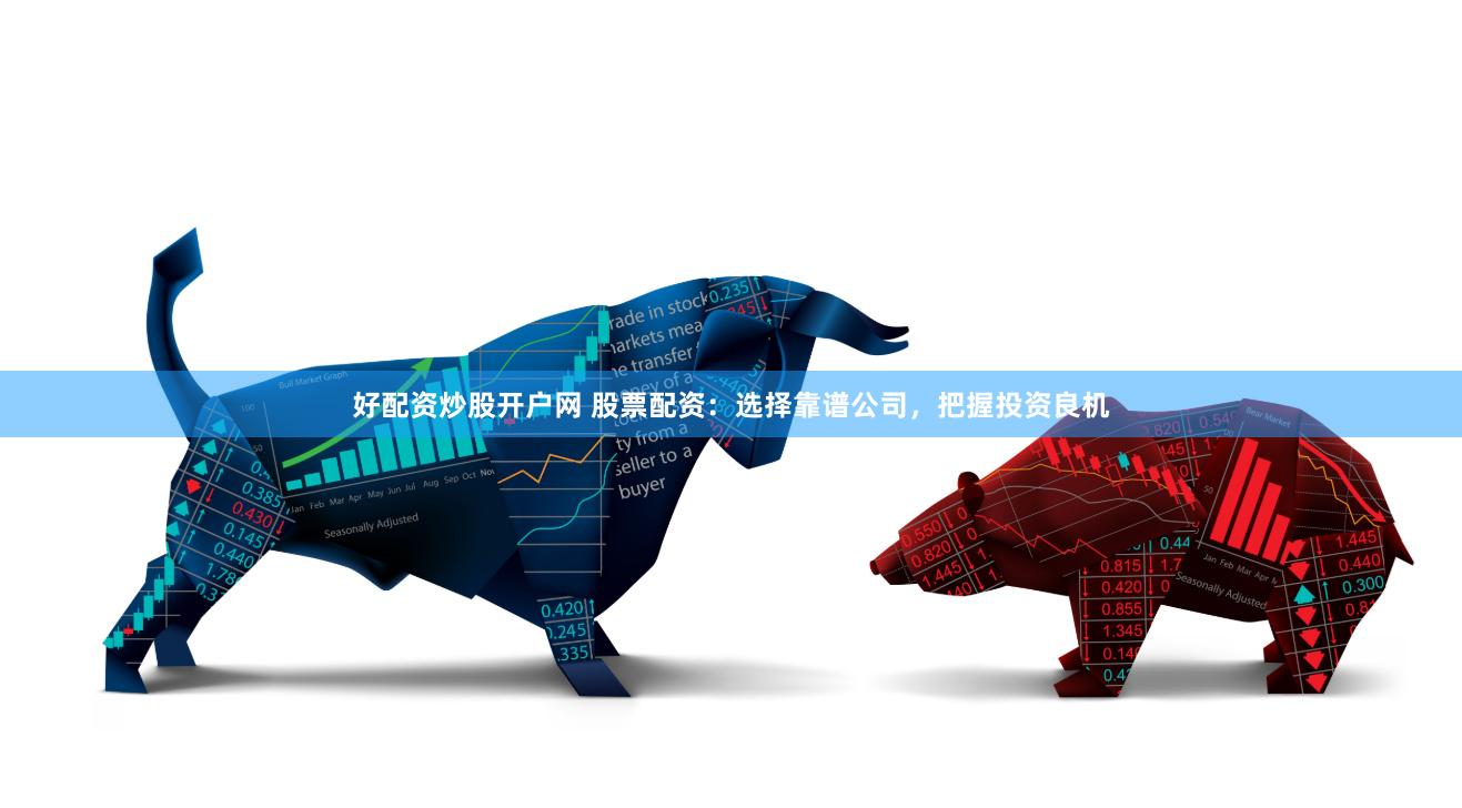 好配资炒股开户网 股票配资：选择靠谱公司，把握投资良机