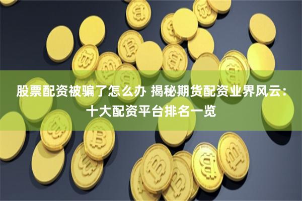 股票配资被骗了怎么办 揭秘期货配资业界风云：十大配资平台排名一览