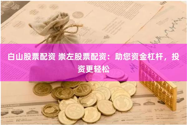 白山股票配资 崇左股票配资：助您资金杠杆，投资更轻松