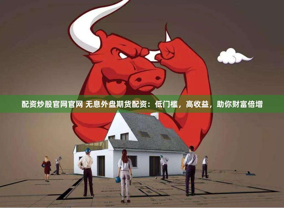 配资炒股官网官网 无息外盘期货配资：低门槛，高收益，助你财富倍增