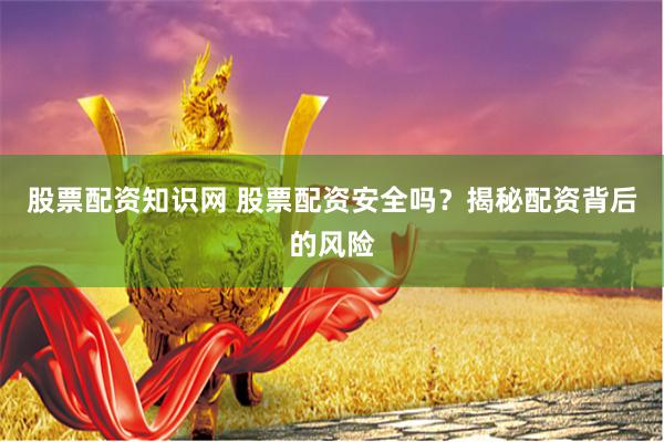 股票配资知识网 股票配资安全吗？揭秘配资背后的风险