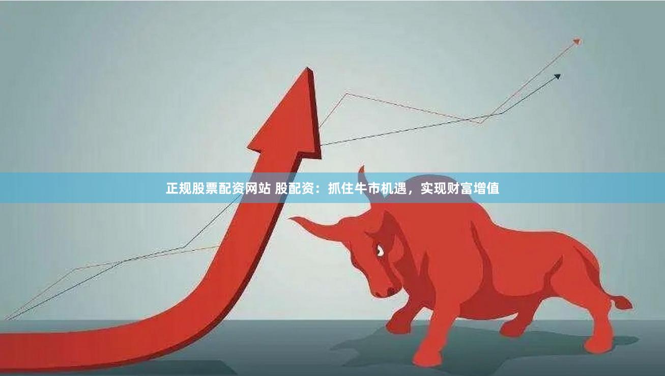 正规股票配资网站 股配资：抓住牛市机遇，实现财富增值