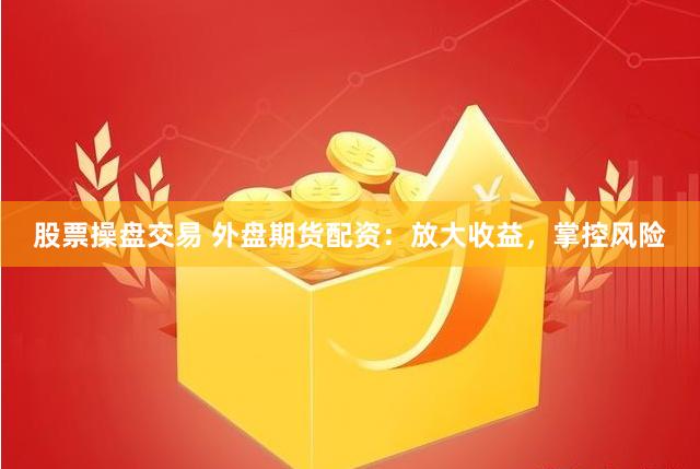 股票操盘交易 外盘期货配资：放大收益，掌控风险