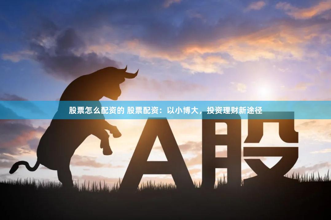 股票怎么配资的 股票配资：以小博大，投资理财新途径
