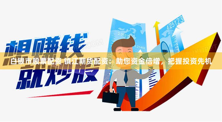白银市股票配资 镇江期货配资：助您资金倍增，把握投资先机