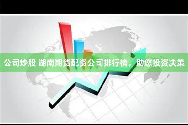 公司炒股 湖南期货配资公司排行榜，助您投资决策