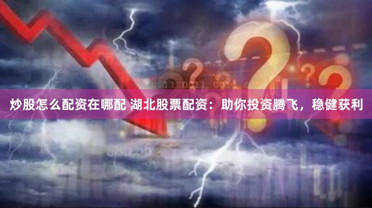 炒股怎么配资在哪配 湖北股票配资：助你投资腾飞，稳健获利