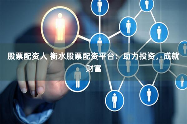 股票配资人 衡水股票配资平台：助力投资，成就财富