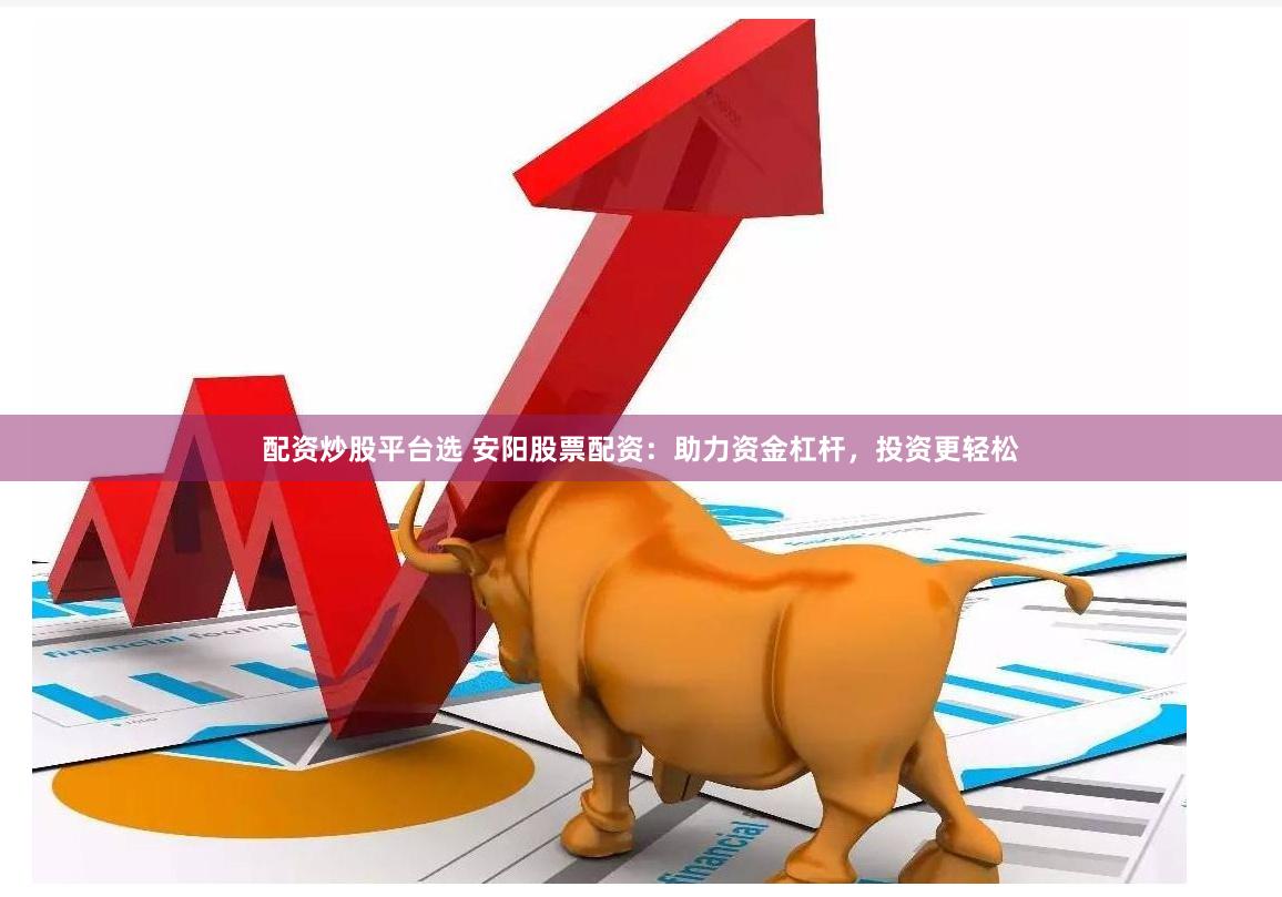配资炒股平台选 安阳股票配资：助力资金杠杆，投资更轻松