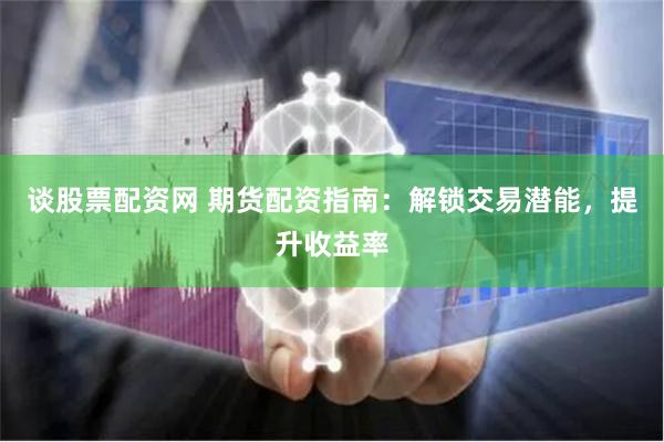 谈股票配资网 期货配资指南：解锁交易潜能，提升收益率