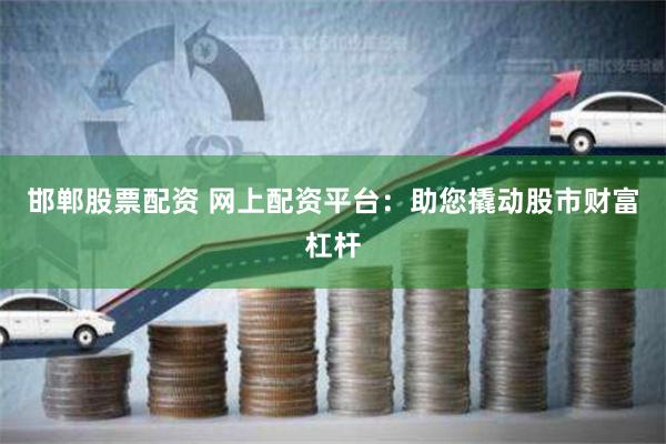 邯郸股票配资 网上配资平台：助您撬动股市财富杠杆