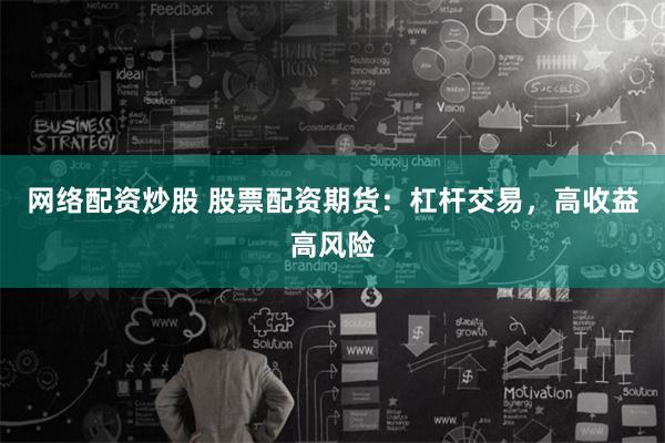 网络配资炒股 股票配资期货：杠杆交易，高收益高风险
