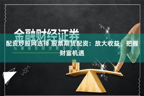 配资炒股网选择 股票期货配资：放大收益，把握财富机遇