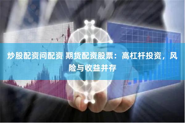 炒股配资问配资 期货配资股票：高杠杆投资，风险与收益并存