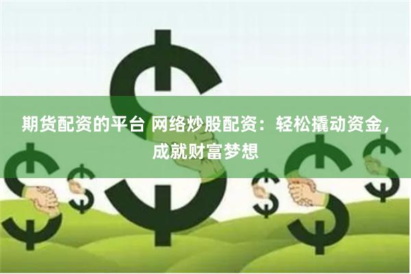 期货配资的平台 网络炒股配资：轻松撬动资金，成就财富梦想