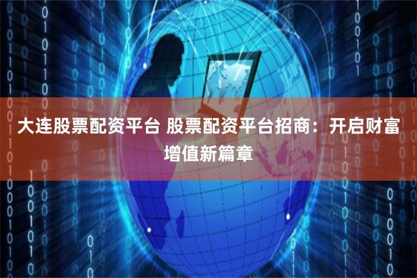 大连股票配资平台 股票配资平台招商：开启财富增值新篇章