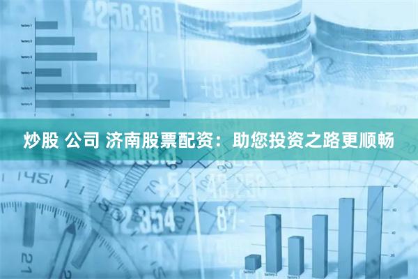 炒股 公司 济南股票配资：助您投资之路更顺畅