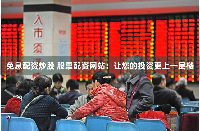 免息配资炒股 股票配资网站：让您的投资更上一层楼