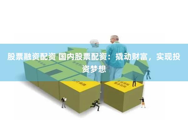 股票融资配资 国内股票配资：撬动财富，实现投资梦想
