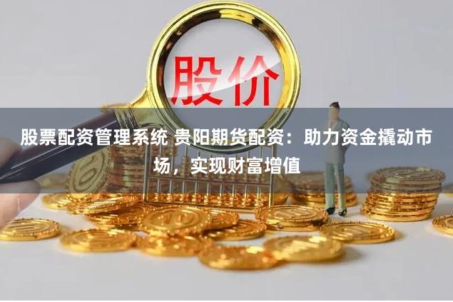 股票配资管理系统 贵阳期货配资：助力资金撬动市场，实现财富增值