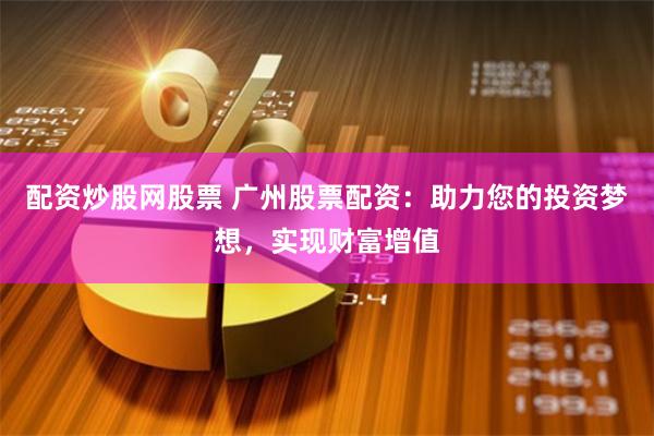 配资炒股网股票 广州股票配资：助力您的投资梦想，实现财富增值