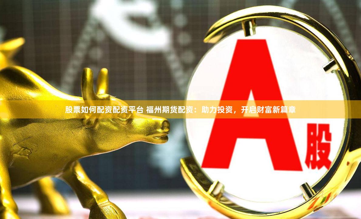 股票如何配资配资平台 福州期货配资：助力投资，开启财富新篇章