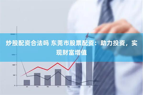 炒股配资合法吗 东莞市股票配资：助力投资，实现财富增值