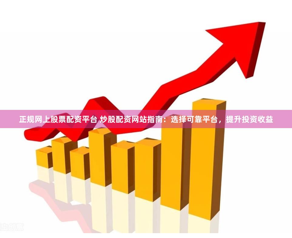 正规网上股票配资平台 炒股配资网站指南：选择可靠平台，提升投资收益