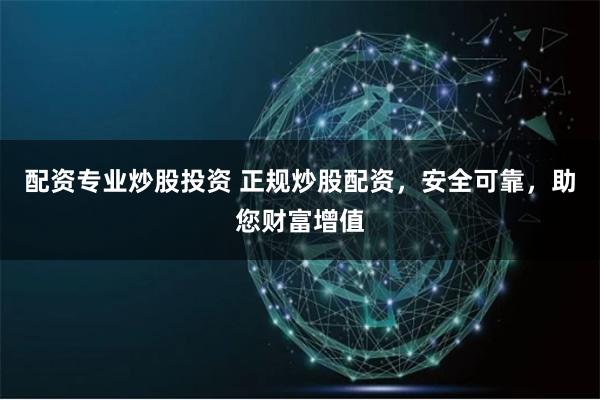 配资专业炒股投资 正规炒股配资，安全可靠，助您财富增值