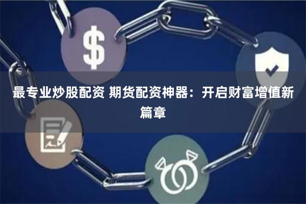 最专业炒股配资 期货配资神器：开启财富增值新篇章