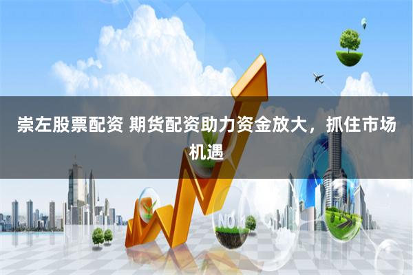 崇左股票配资 期货配资助力资金放大，抓住市场机遇