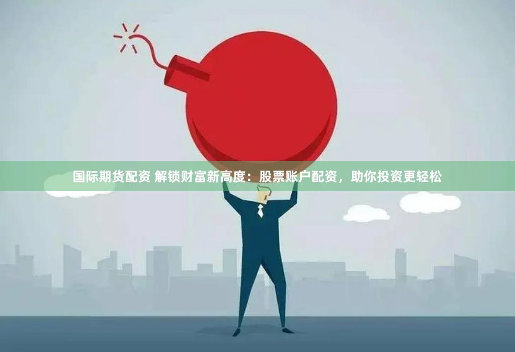 国际期货配资 解锁财富新高度：股票账户配资，助你投资更轻松