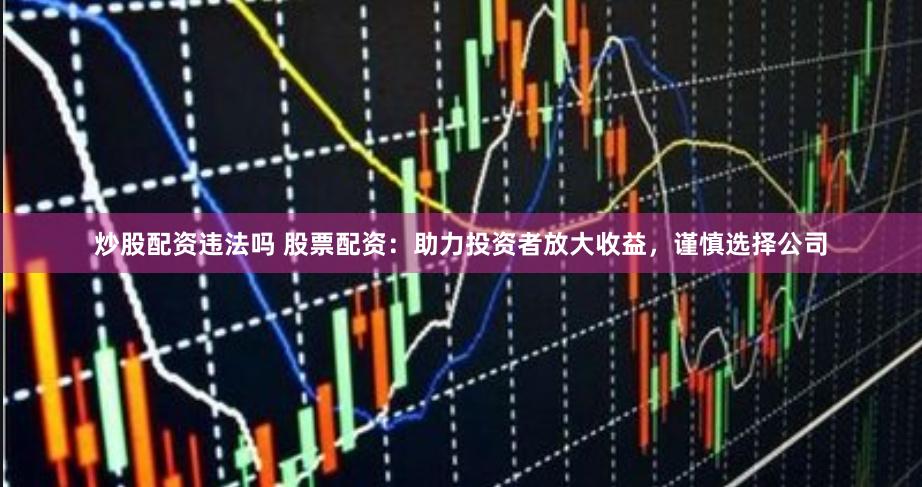 炒股配资违法吗 股票配资：助力投资者放大收益，谨慎选择公司