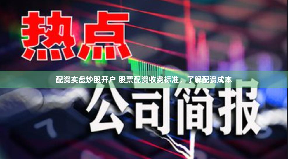 配资实盘炒股开户 股票配资收费标准，了解配资成本