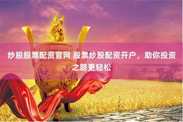 炒股股票配资官网 股票炒股配资开户，助你投资之路更轻松