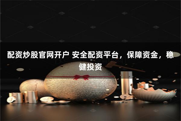 配资炒股官网开户 安全配资平台，保障资金，稳健投资
