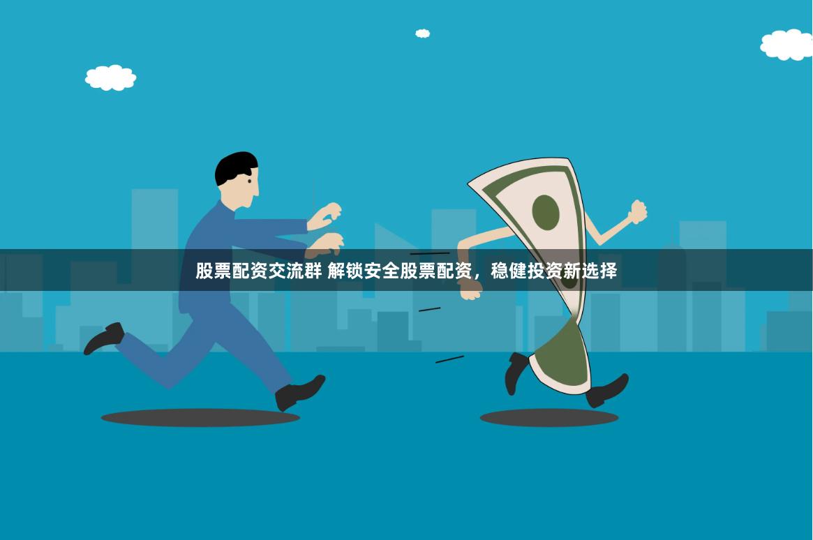 股票配资交流群 解锁安全股票配资，稳健投资新选择