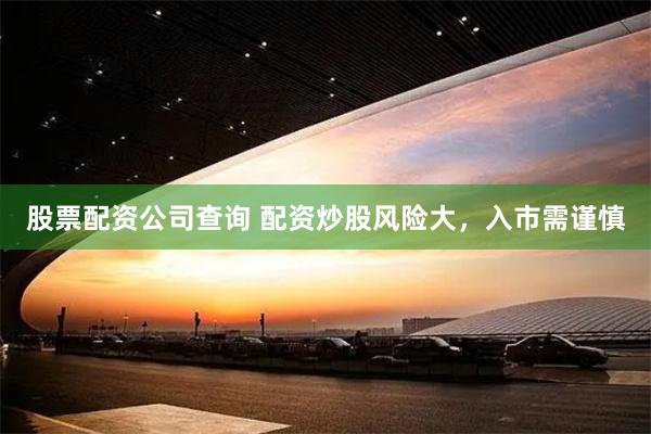 股票配资公司查询 配资炒股风险大，入市需谨慎