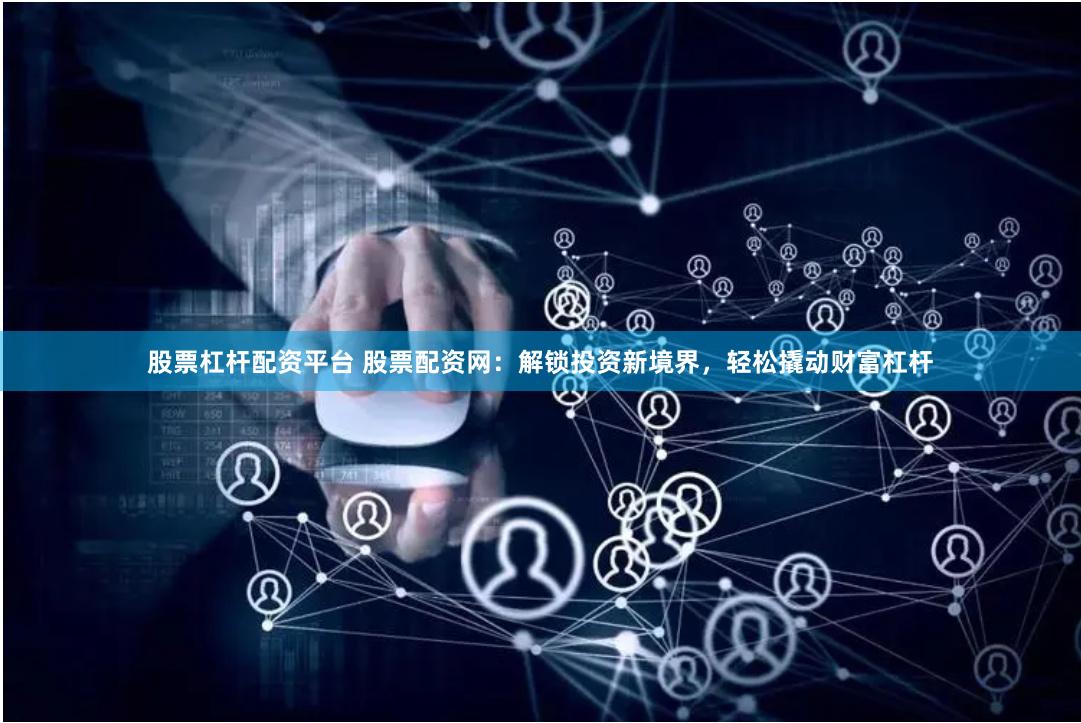 股票杠杆配资平台 股票配资网：解锁投资新境界，轻松撬动财富杠杆